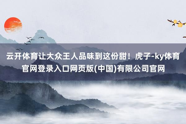 云开体育让大众王人品味到这份甜！虎子-ky体育官网登录入口网页版(中国)有限公司官网