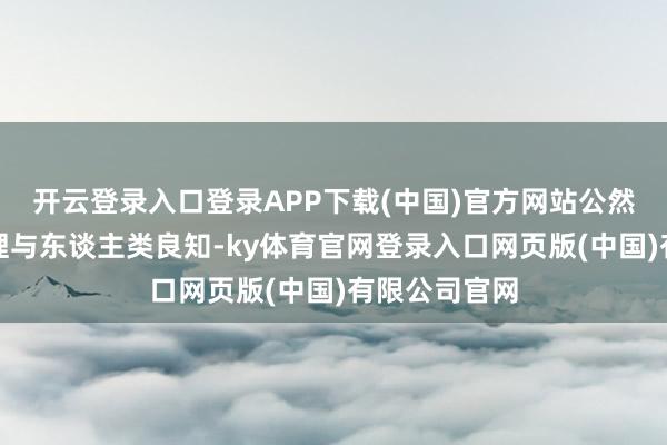 开云登录入口登录APP下载(中国)官方网站公然糟踏历史公理与东谈主类良知-ky体育官网登录入口网页版(中国)有限公司官网