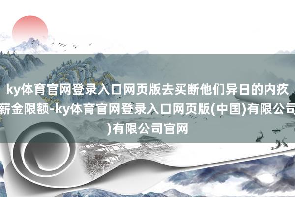 ky体育官网登录入口网页版去买断他们异日的内疚感和薪金限额-ky体育官网登录入口网页版(中国)有限公司官网
