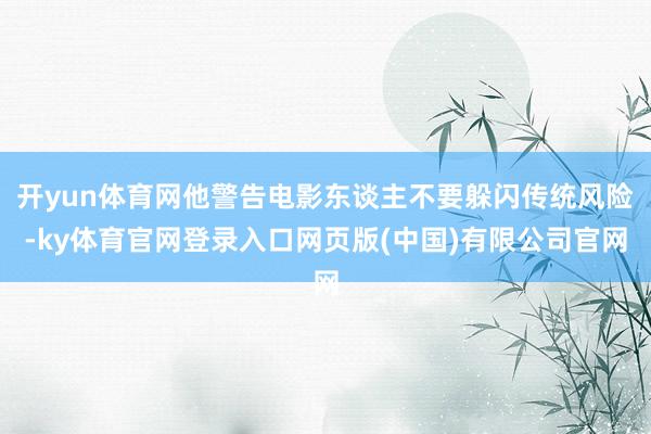 开yun体育网他警告电影东谈主不要躲闪传统风险-ky体育官网登录入口网页版(中国)有限公司官网