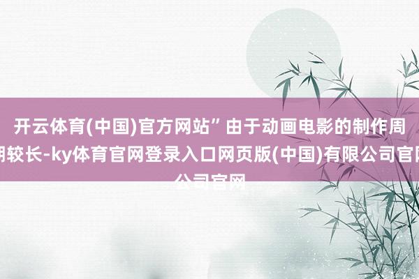 开云体育(中国)官方网站”由于动画电影的制作周期较长-ky体育官网登录入口网页版(中国)有限公司官网