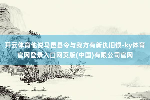 开云体育他说马邑县令与我方有新仇旧恨-ky体育官网登录入口网页版(中国)有限公司官网
