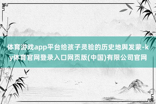 体育游戏app平台给孩子灵验的历史地舆发蒙-ky体育官网登录入口网页版(中国)有限公司官网