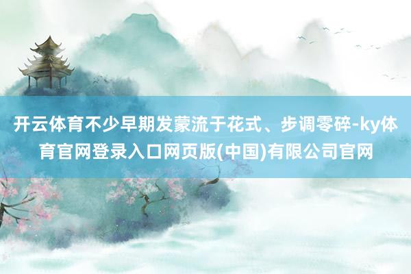 开云体育不少早期发蒙流于花式、步调零碎-ky体育官网登录入口网页版(中国)有限公司官网
