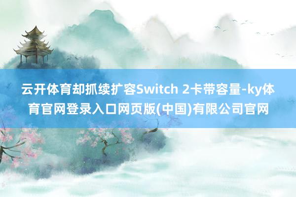 云开体育却抓续扩容Switch 2卡带容量-ky体育官网登录入口网页版(中国)有限公司官网