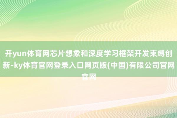 开yun体育网芯片想象和深度学习框架开发束缚创新-ky体育官网登录入口网页版(中国)有限公司官网