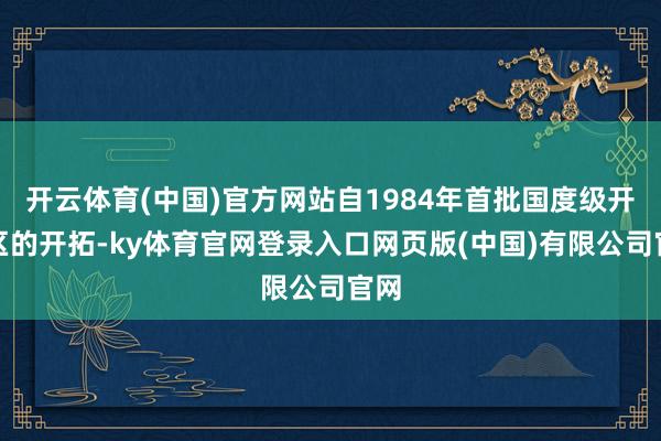 开云体育(中国)官方网站自1984年首批国度级开发区的开拓-ky体育官网登录入口网页版(中国)有限公司官网