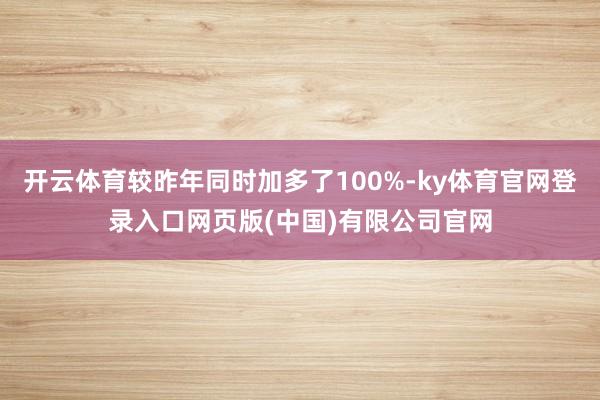 开云体育较昨年同时加多了100%-ky体育官网登录入口网页版(中国)有限公司官网