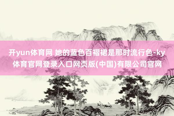 开yun体育网 她的蓝色百褶裙是那时流行色-ky体育官网登录入口网页版(中国)有限公司官网