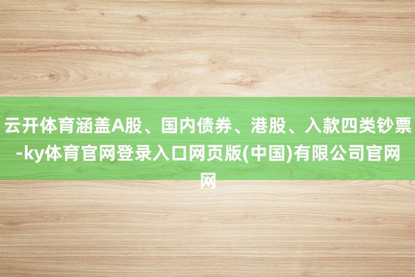 云开体育涵盖A股、国内债券、港股、入款四类钞票-ky体育官网登录入口网页版(中国)有限公司官网