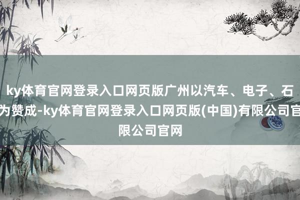 ky体育官网登录入口网页版广州以汽车、电子、石化为赞成-ky体育官网登录入口网页版(中国)有限公司官网