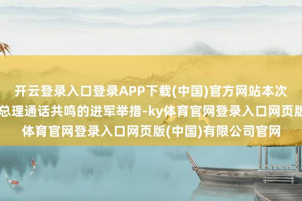开云登录入口登录APP下载(中国)官方网站本次会议是两边落实两国总理通话共鸣的进军举措-ky体育官网登录入口网页版(中国)有限公司官网