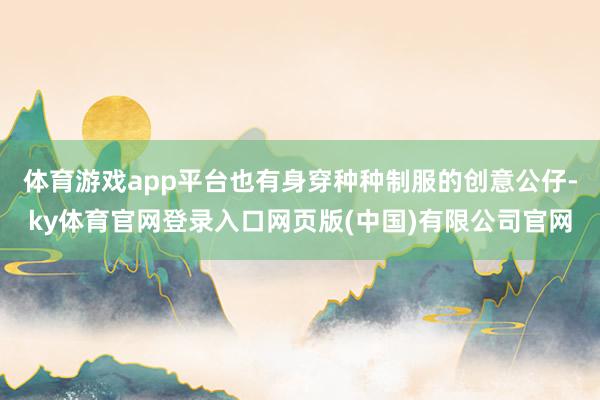 体育游戏app平台也有身穿种种制服的创意公仔-ky体育官网登录入口网页版(中国)有限公司官网