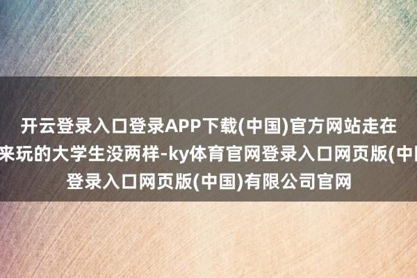 开云登录入口登录APP下载(中国)官方网站走在超市里跟时时出来玩的大学生没两样-ky体育官网登录入口网页版(中国)有限公司官网
