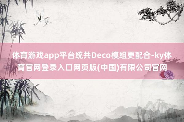 体育游戏app平台统共Deco模组更配合-ky体育官网登录入口网页版(中国)有限公司官网