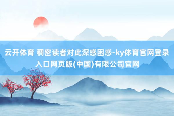 云开体育 稠密读者对此深感困惑-ky体育官网登录入口网页版(中国)有限公司官网