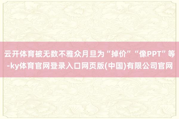 云开体育被无数不雅众月旦为“掉价”“像PPT”等-ky体育官网登录入口网页版(中国)有限公司官网