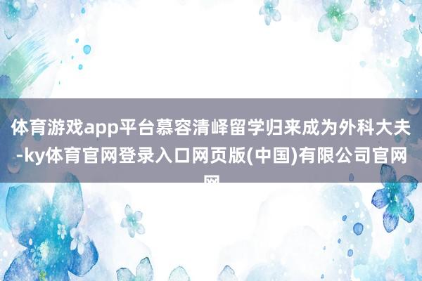 体育游戏app平台慕容清峄留学归来成为外科大夫-ky体育官网登录入口网页版(中国)有限公司官网