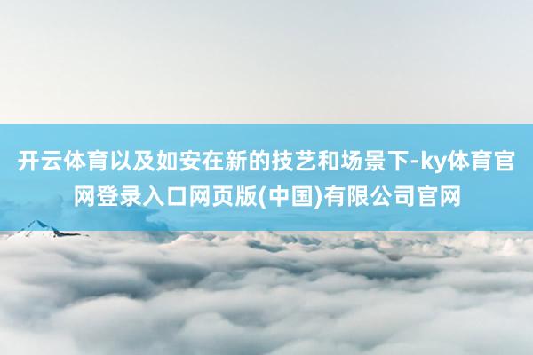 开云体育以及如安在新的技艺和场景下-ky体育官网登录入口网页版(中国)有限公司官网