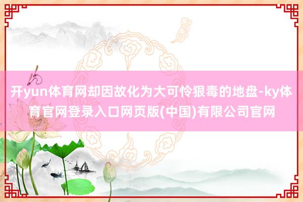 开yun体育网却因故化为大可怜狠毒的地盘-ky体育官网登录入口网页版(中国)有限公司官网