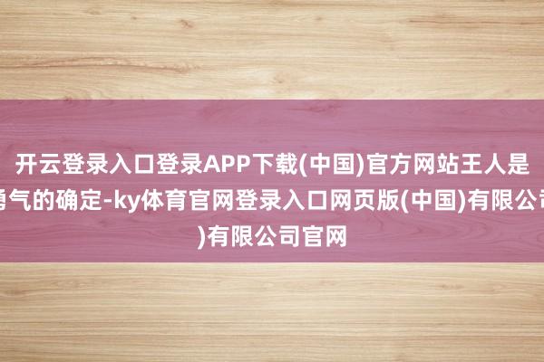 开云登录入口登录APP下载(中国)官方网站王人是对她勇气的确定-ky体育官网登录入口网页版(中国)有限公司官网