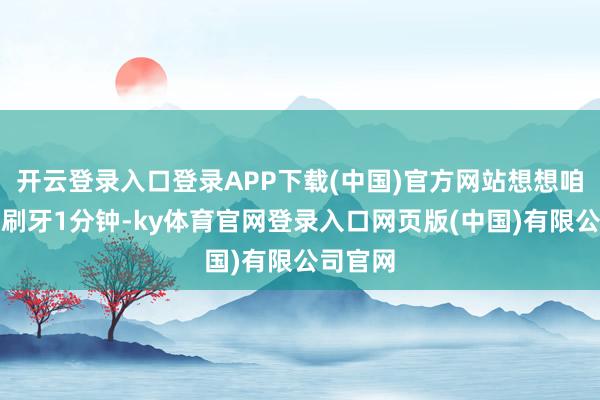 开云登录入口登录APP下载(中国)官方网站想想咱们平时刷牙1分钟-ky体育官网登录入口网页版(中国)有限公司官网