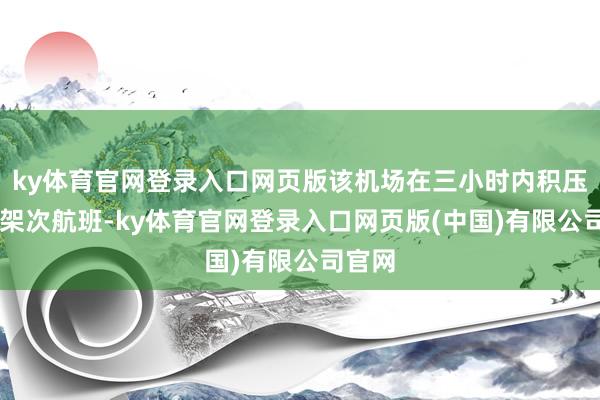 ky体育官网登录入口网页版该机场在三小时内积压了90架次航班-ky体育官网登录入口网页版(中国)有限公司官网