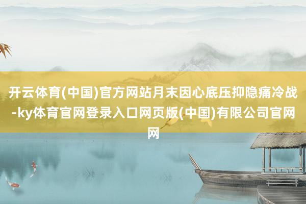 开云体育(中国)官方网站月末因心底压抑隐痛冷战-ky体育官网登录入口网页版(中国)有限公司官网