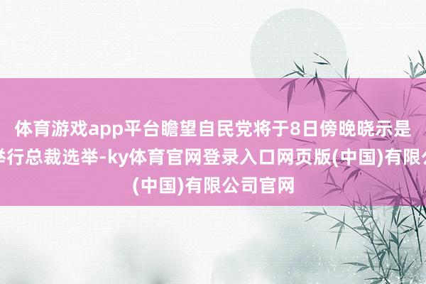 体育游戏app平台瞻望自民党将于8日傍晚晓示是否提前举行总裁选举-ky体育官网登录入口网页版(中国)有限公司官网