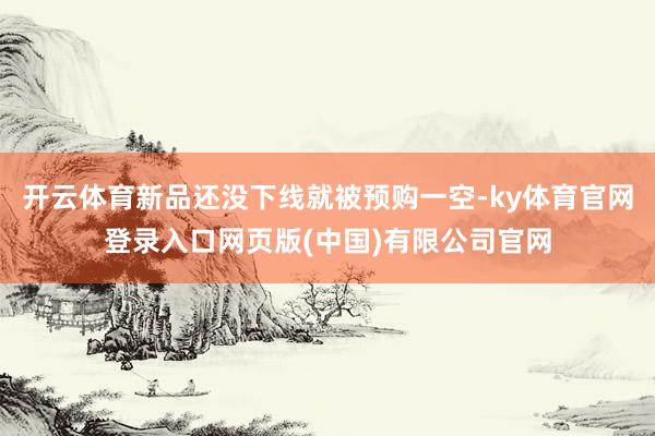 开云体育新品还没下线就被预购一空-ky体育官网登录入口网页版(中国)有限公司官网