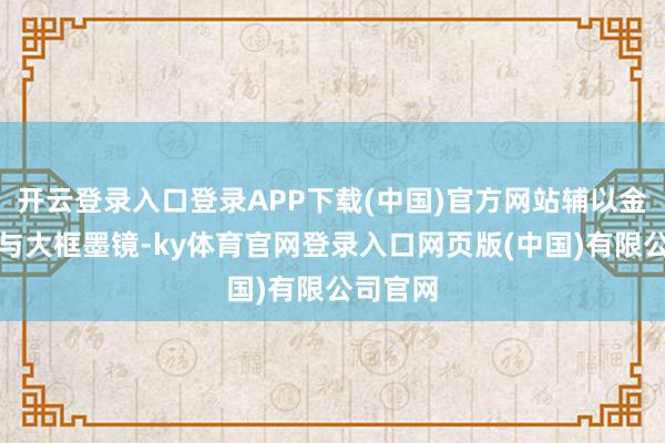 开云登录入口登录APP下载(中国)官方网站辅以金色配饰与大框墨镜-ky体育官网登录入口网页版(中国)有限公司官网