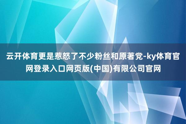 云开体育更是惹怒了不少粉丝和原著党-ky体育官网登录入口网页版(中国)有限公司官网