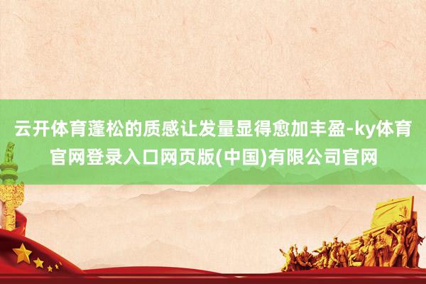 云开体育蓬松的质感让发量显得愈加丰盈-ky体育官网登录入口网页版(中国)有限公司官网