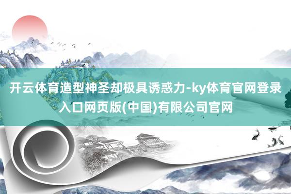 开云体育造型神圣却极具诱惑力-ky体育官网登录入口网页版(中国)有限公司官网