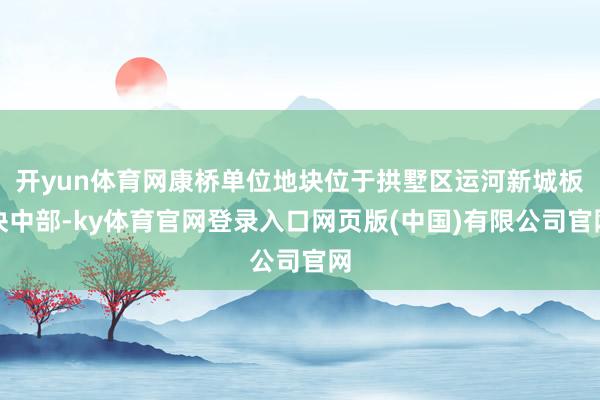 开yun体育网康桥单位地块位于拱墅区运河新城板块中部-ky体育官网登录入口网页版(中国)有限公司官网