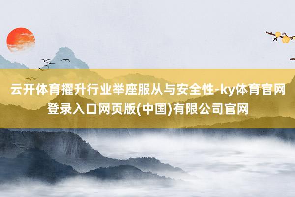 云开体育擢升行业举座服从与安全性-ky体育官网登录入口网页版(中国)有限公司官网