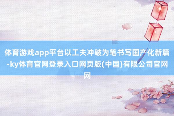 体育游戏app平台以工夫冲破为笔书写国产化新篇-ky体育官网登录入口网页版(中国)有限公司官网