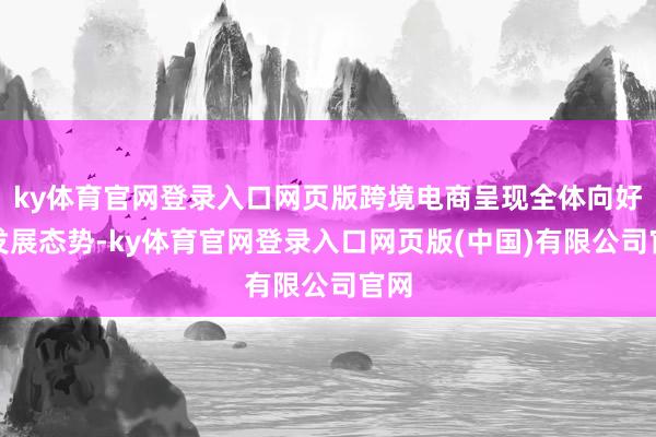 ky体育官网登录入口网页版跨境电商呈现全体向好的发展态势-ky体育官网登录入口网页版(中国)有限公司官网