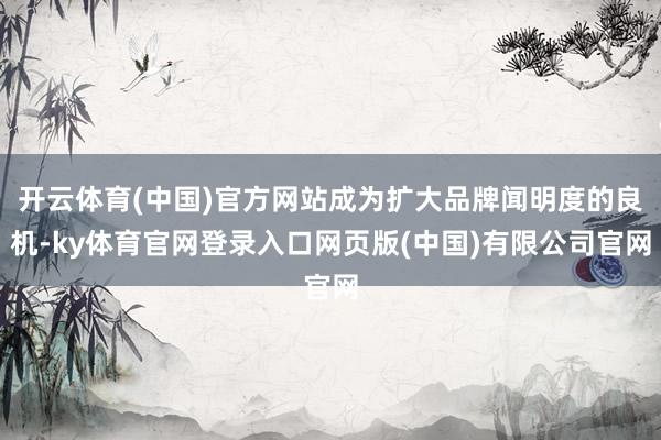 开云体育(中国)官方网站成为扩大品牌闻明度的良机-ky体育官网登录入口网页版(中国)有限公司官网