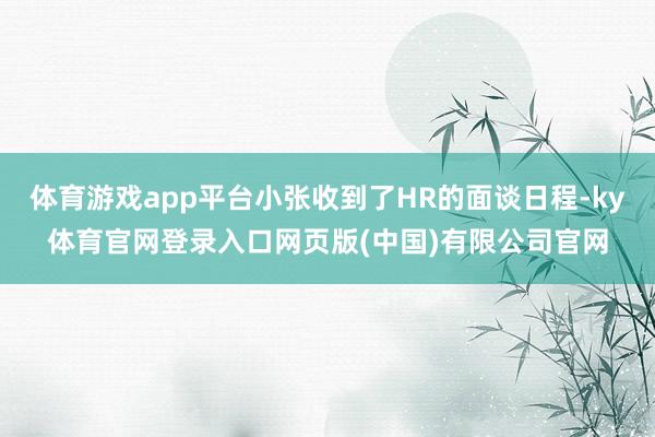 体育游戏app平台小张收到了HR的面谈日程-ky体育官网登录入口网页版(中国)有限公司官网