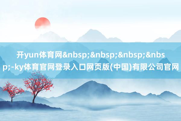 开yun体育网&nbsp;&nbsp;&nbsp;&nbsp;-ky体育官网登录入口网页版(中国)有限公司官网