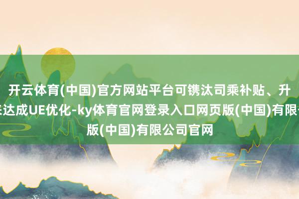 开云体育(中国)官方网站平台可镌汰司乘补贴、升迁后果来达成UE优化-ky体育官网登录入口网页版(中国)有限公司官网