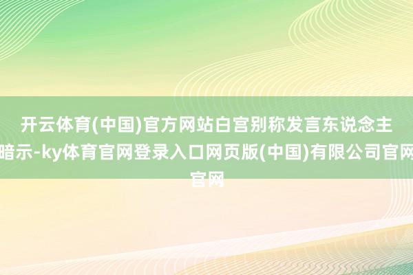 开云体育(中国)官方网站　　白宫别称发言东说念主暗示-ky体育官网登录入口网页版(中国)有限公司官网