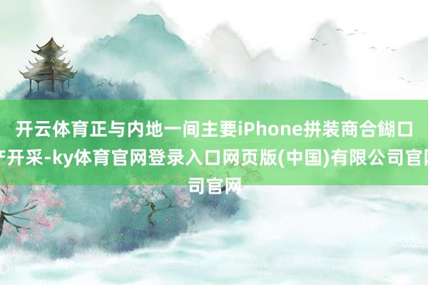 开云体育正与内地一间主要iPhone拼装商合餬口产开采-ky体育官网登录入口网页版(中国)有限公司官网