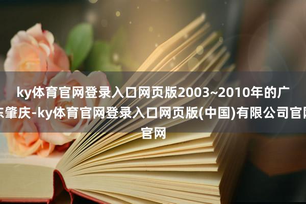 ky体育官网登录入口网页版2003~2010年的广东肇庆-ky体育官网登录入口网页版(中国)有限公司官网