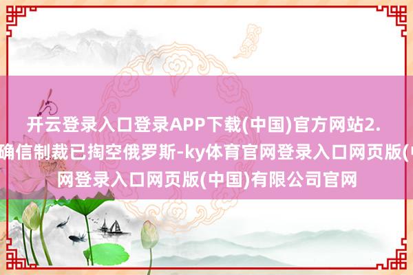 开云登录入口登录APP下载(中国)官方网站2. 经济误判：特朗普确信制裁已掏空俄罗斯-ky体育官网登录入口网页版(中国)有限公司官网