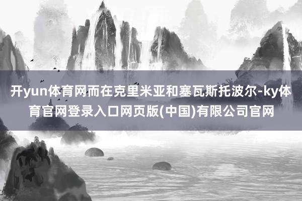 开yun体育网而在克里米亚和塞瓦斯托波尔-ky体育官网登录入口网页版(中国)有限公司官网