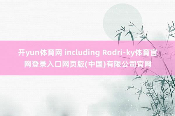 开yun体育网 including Rodri-ky体育官网登录入口网页版(中国)有限公司官网