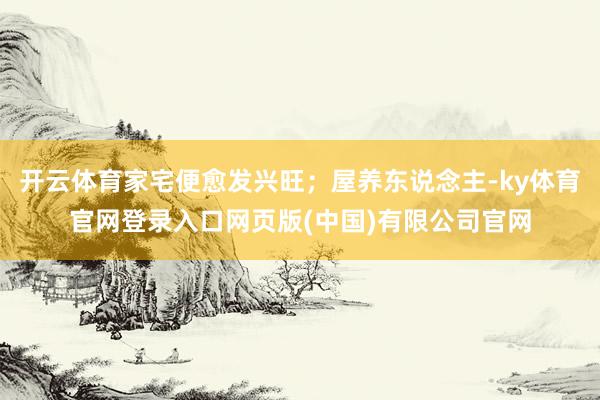 开云体育家宅便愈发兴旺；屋养东说念主-ky体育官网登录入口网页版(中国)有限公司官网