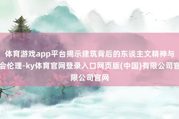 体育游戏app平台揭示建筑背后的东谈主文精神与社会伦理-ky体育官网登录入口网页版(中国)有限公司官网
